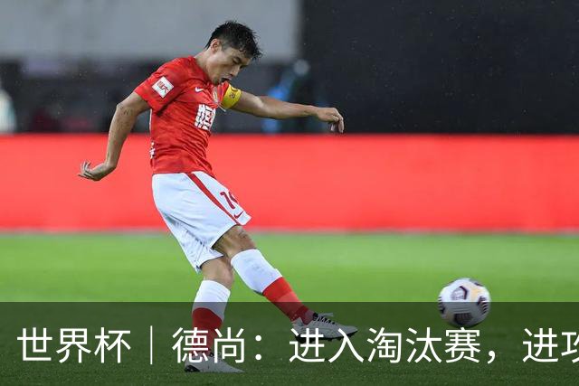 世界杯｜德尚：进入淘汰赛，进攻依旧是法国队主旋律