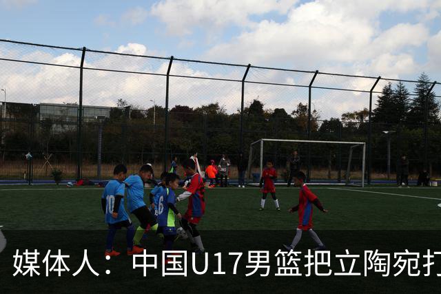 媒体人：中国U17男篮把立陶宛打急眼了 后者很上头 又是夹臂&推人