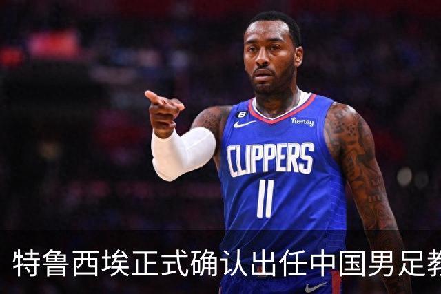 特鲁西埃正式确认出任中国男足教练组组长 邵佳一亲自邀请他助力国家队