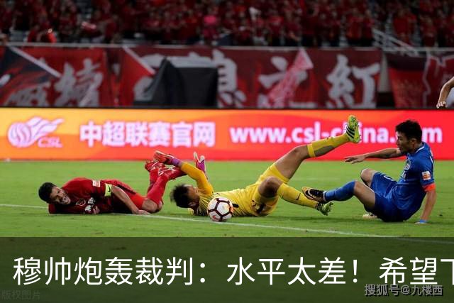 穆帅炮轰裁判：水平太差！希望下一场能分到好裁判