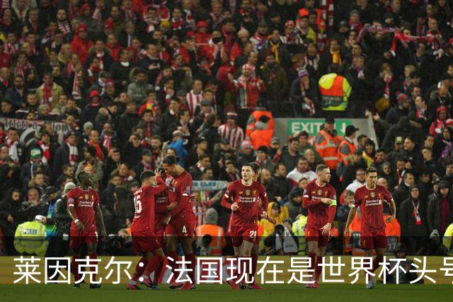 莱因克尔：法国现在是世界杯头号夺冠热门，他们没有真正的软肋