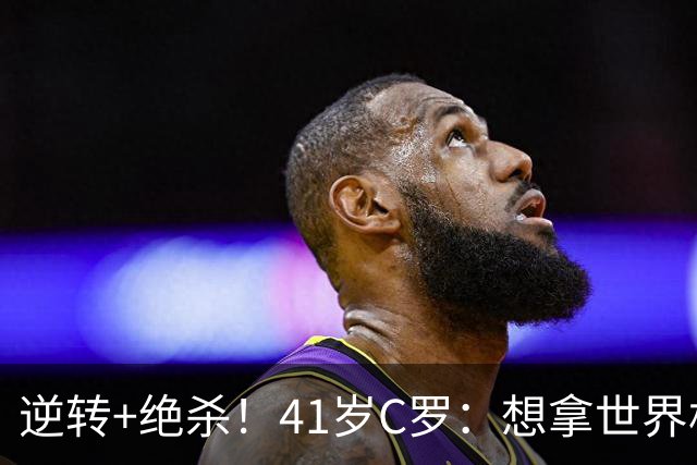 逆转+绝杀！41岁C罗：想拿世界杯必须顶住压力，没有谁能一帆风顺